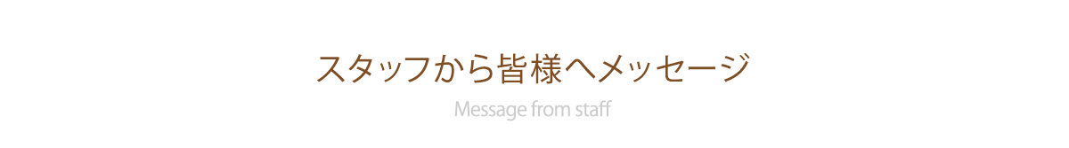 スタッフから皆様へメッセージ Message from staff
