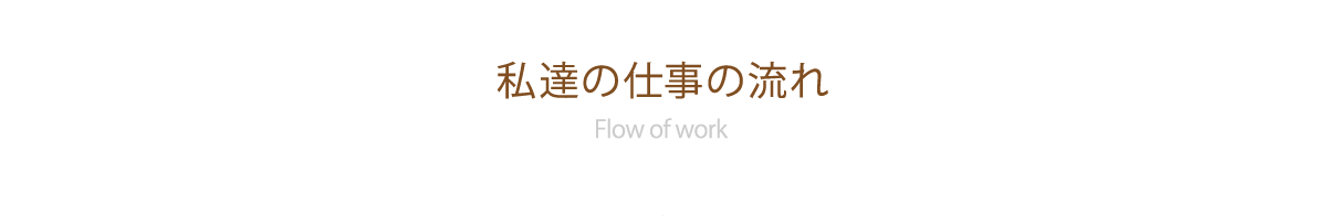 私達の仕事の流れ Flow of work